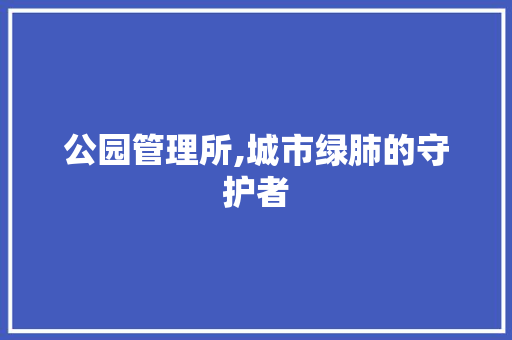 公园管理所,城市绿肺的守护者