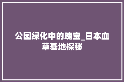 公园绿化中的瑰宝_日本血草基地探秘