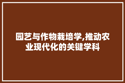 园艺与作物栽培学,推动农业现代化的关键学科