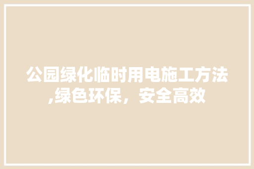 公园绿化临时用电施工方法,绿色环保，安全高效