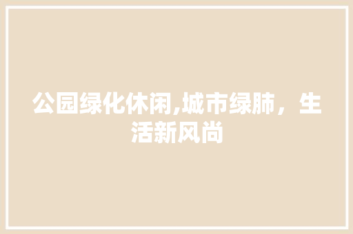 公园绿化休闲,城市绿肺，生活新风尚