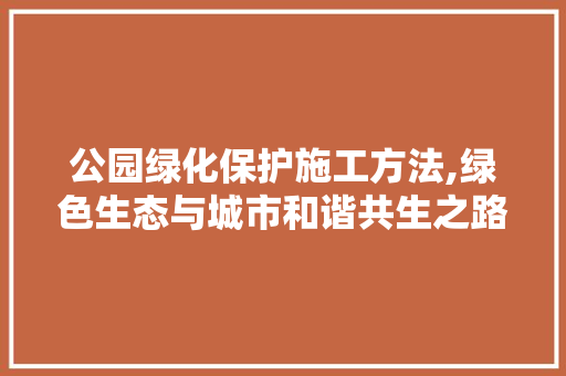 公园绿化保护施工方法,绿色生态与城市和谐共生之路
