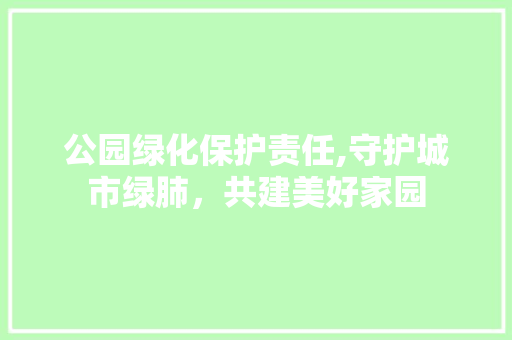 公园绿化保护责任,守护城市绿肺，共建美好家园