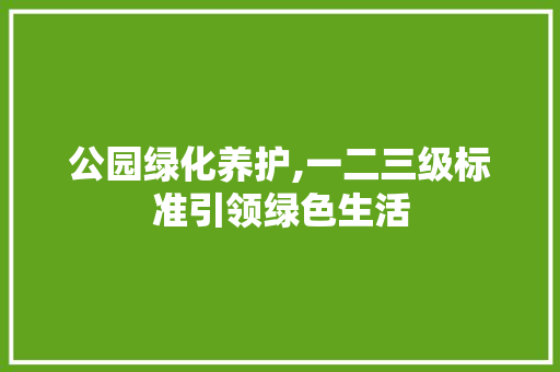 公园绿化养护,一二三级标准引领绿色生活