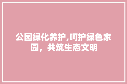 公园绿化养护,呵护绿色家园，共筑生态文明