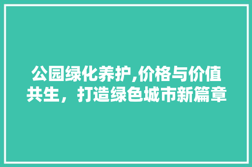 公园绿化养护,价格与价值共生，打造绿色城市新篇章