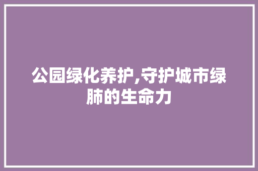 公园绿化养护,守护城市绿肺的生命力