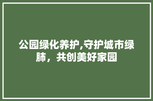 公园绿化养护,守护城市绿肺，共创美好家园
