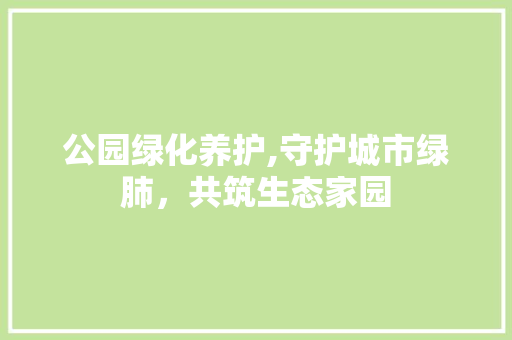 公园绿化养护,守护城市绿肺，共筑生态家园