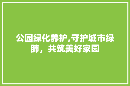 公园绿化养护,守护城市绿肺，共筑美好家园
