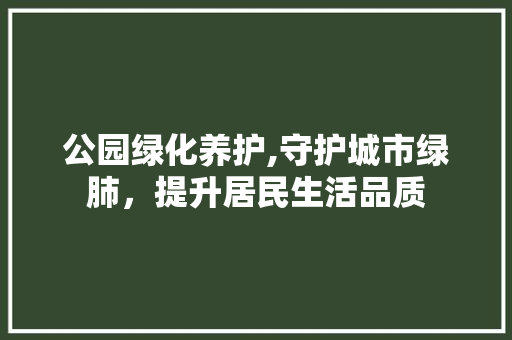 公园绿化养护,守护城市绿肺，提升居民生活品质