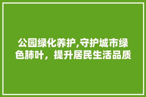 公园绿化养护,守护城市绿色肺叶，提升居民生活品质