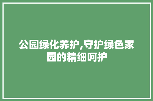 公园绿化养护,守护绿色家园的精细呵护