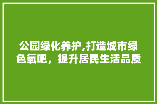 公园绿化养护,打造城市绿色氧吧，提升居民生活品质