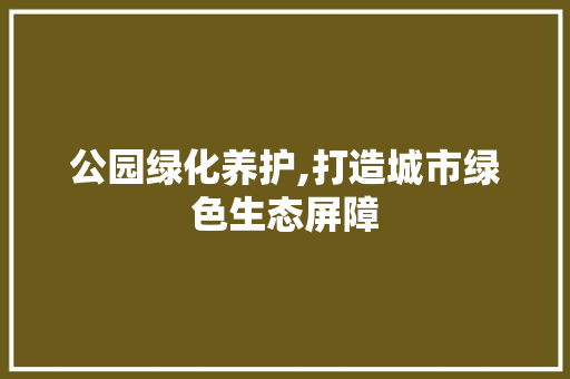 公园绿化养护,打造城市绿色生态屏障