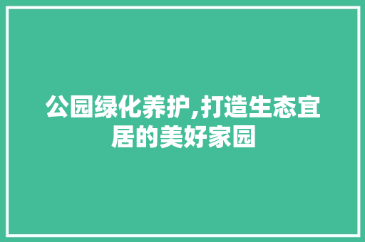 公园绿化养护,打造生态宜居的美好家园