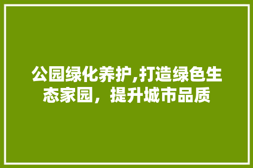 公园绿化养护,打造绿色生态家园，提升城市品质
