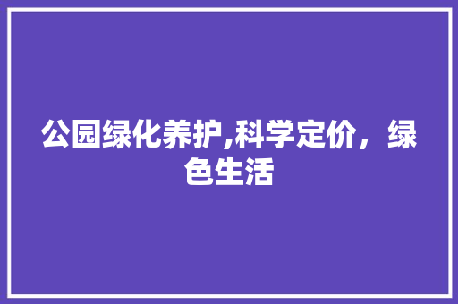 公园绿化养护,科学定价，绿色生活