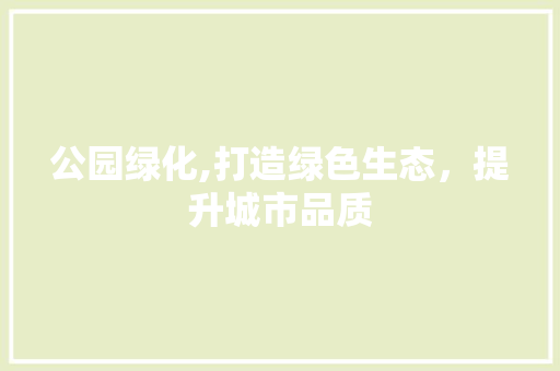 公园绿化,打造绿色生态，提升城市品质