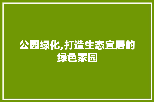 公园绿化,打造生态宜居的绿色家园