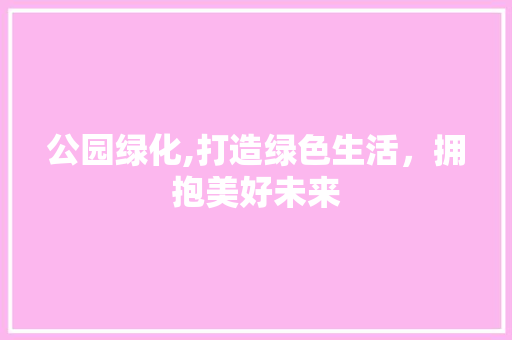 公园绿化,打造绿色生活，拥抱美好未来