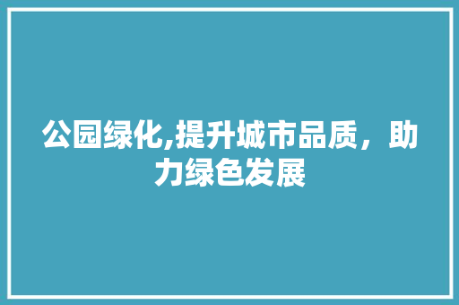 公园绿化,提升城市品质，助力绿色发展