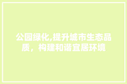 公园绿化,提升城市生态品质，构建和谐宜居环境