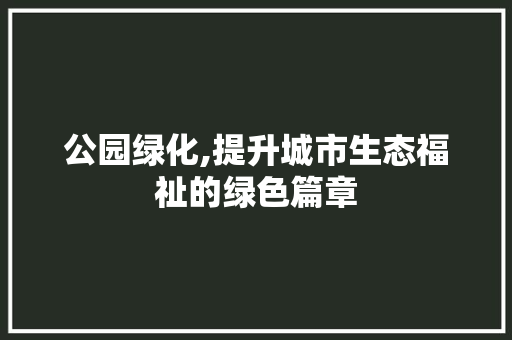 公园绿化,提升城市生态福祉的绿色篇章