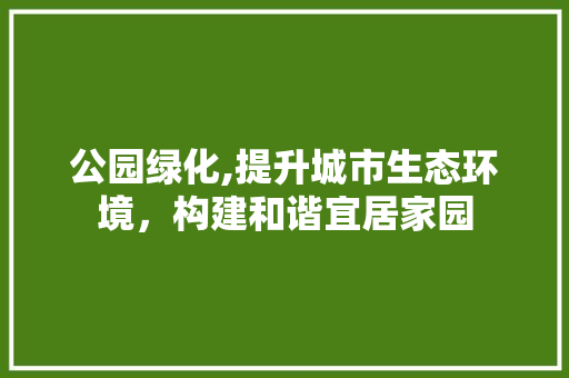 公园绿化,提升城市生态环境，构建和谐宜居家园