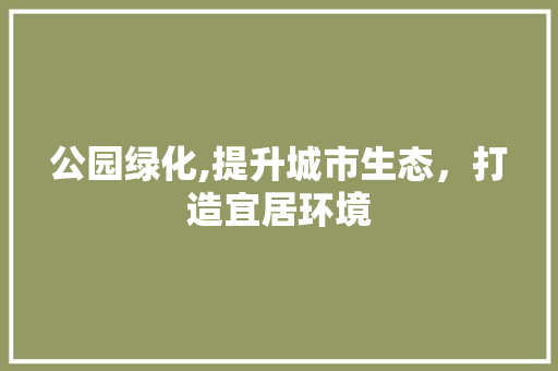 公园绿化,提升城市生态，打造宜居环境
