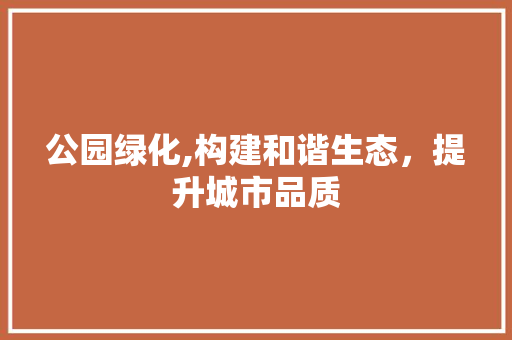 公园绿化,构建和谐生态，提升城市品质