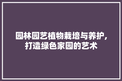 园林园艺植物栽培与养护,打造绿色家园的艺术