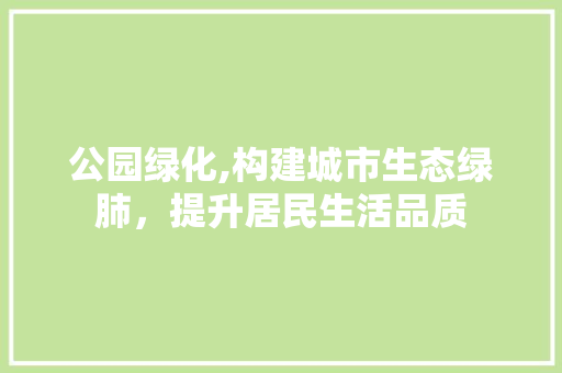 公园绿化,构建城市生态绿肺，提升居民生活品质