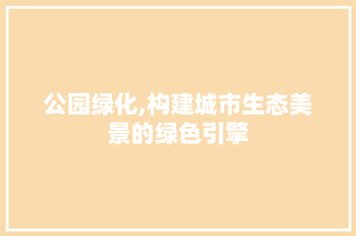 公园绿化,构建城市生态美景的绿色引擎