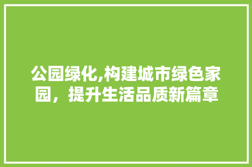公园绿化,构建城市绿色家园，提升生活品质新篇章