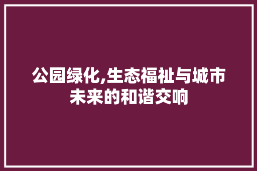 公园绿化,生态福祉与城市未来的和谐交响
