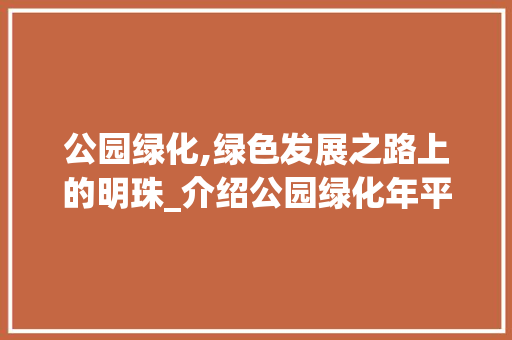 公园绿化,绿色发展之路上的明珠_介绍公园绿化年平均增长率