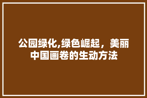 公园绿化,绿色崛起，美丽中国画卷的生动方法