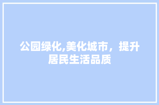公园绿化,美化城市，提升居民生活品质