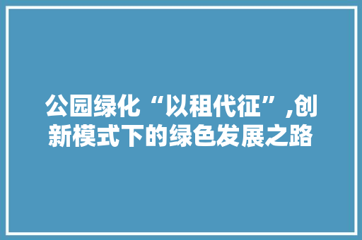 公园绿化“以租代征”,创新模式下的绿色发展之路