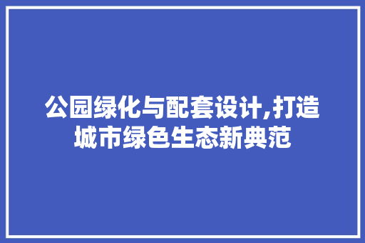 公园绿化与配套设计,打造城市绿色生态新典范