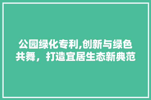公园绿化专利,创新与绿色共舞，打造宜居生态新典范
