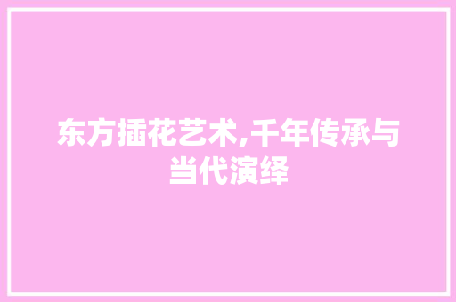 东方插花艺术,千年传承与当代演绎