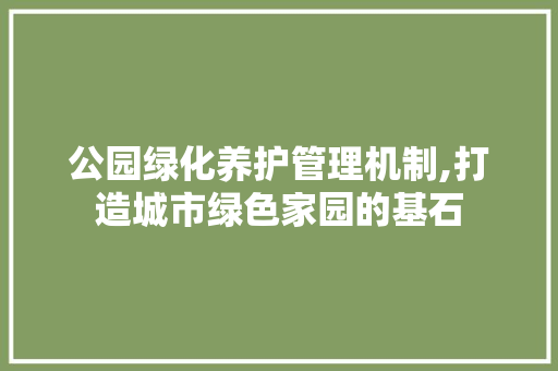 公园绿化养护管理机制,打造城市绿色家园的基石