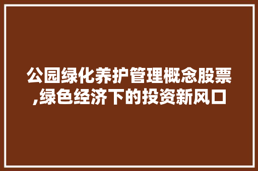 公园绿化养护管理概念股票,绿色经济下的投资新风口