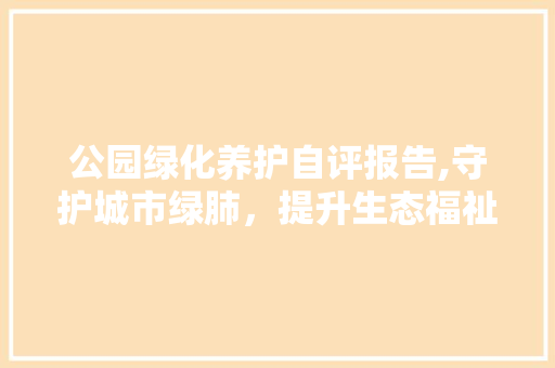 公园绿化养护自评报告,守护城市绿肺，提升生态福祉