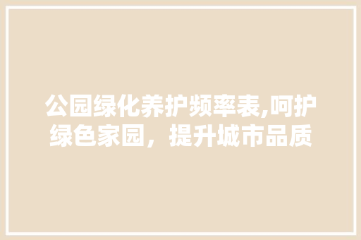 公园绿化养护频率表,呵护绿色家园，提升城市品质