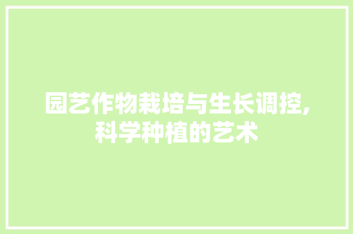 园艺作物栽培与生长调控,科学种植的艺术