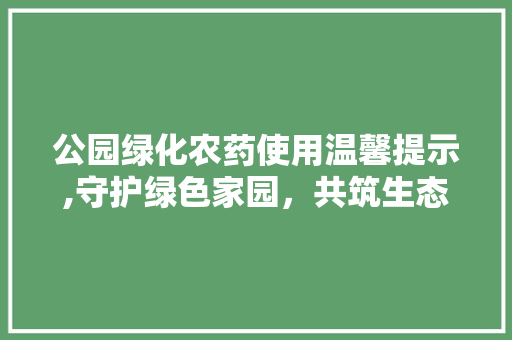公园绿化农药使用温馨提示,守护绿色家园，共筑生态和谐