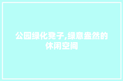 公园绿化凳子,绿意盎然的休闲空间